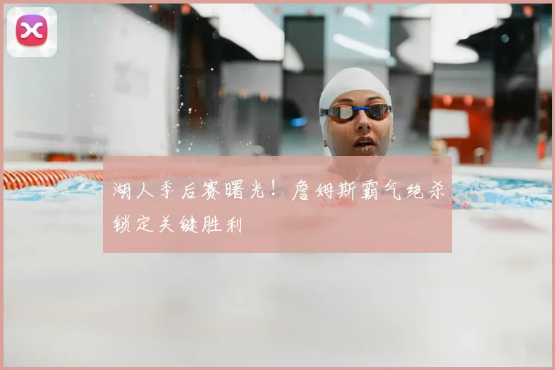 湖人季后赛曙光!詹姆斯霸气绝杀锁定关键胜利