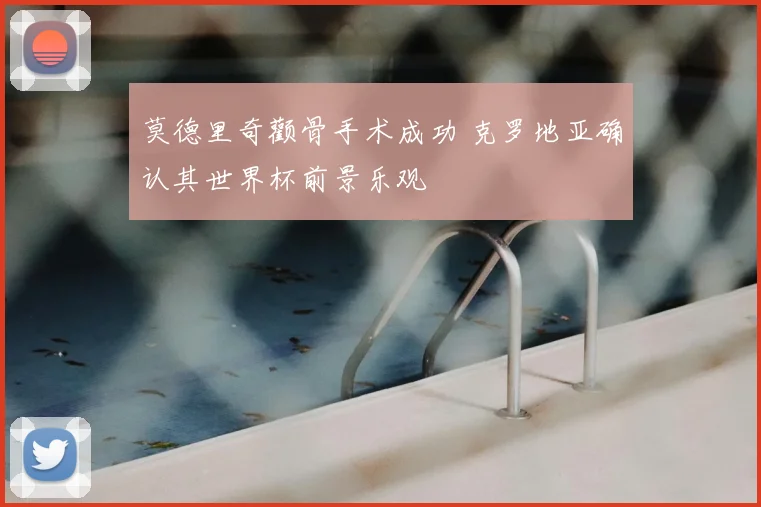 莫德里奇颧骨手术成功 克罗地亚确认其世界杯前景乐观