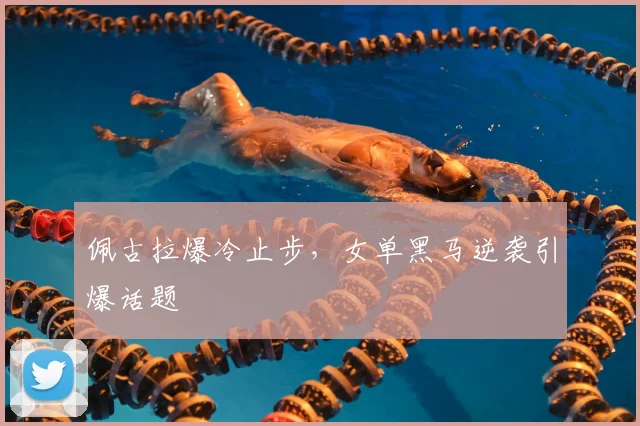 佩古拉爆冷止步，女单黑马逆袭引爆话题