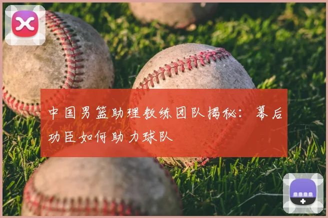中国男篮助理教练团队揭秘：幕后功臣如何助力球队