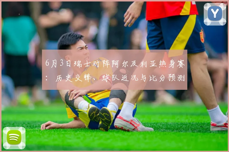 6月3日瑞士对阵阿尔及利亚热身赛：历史交锋、球队近况与比分预测全解析