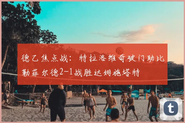 德乙焦点战：特拉洛维奇破门助比勒菲尔德2-1战胜达姆施塔特