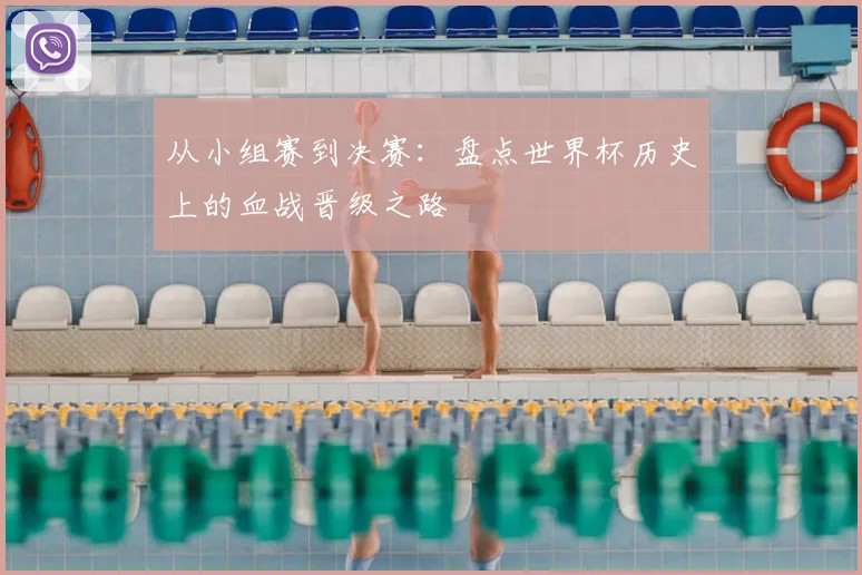 从小组赛到决赛:盘点世界杯历史上的血战晋级之路