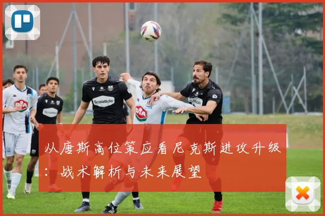 从唐斯高位策应看尼克斯进攻升级:战术解析与未来展望