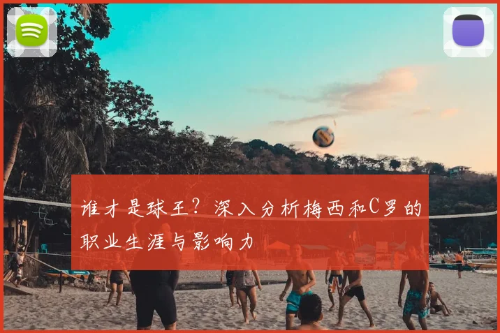 谁才是球王?深入分析梅西和C罗的职业生涯与影响力