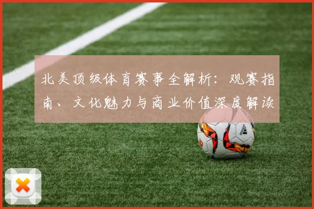 北美顶级体育赛事全解析:观赛指南、文化魅力与商业价值深度解读