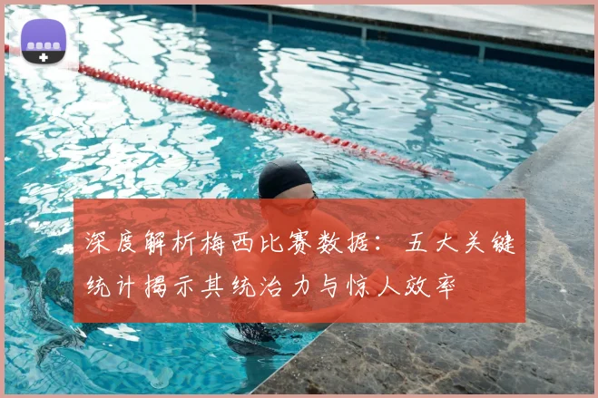 深度解析梅西比赛数据:五大关键统计揭示其统治力与惊人效率