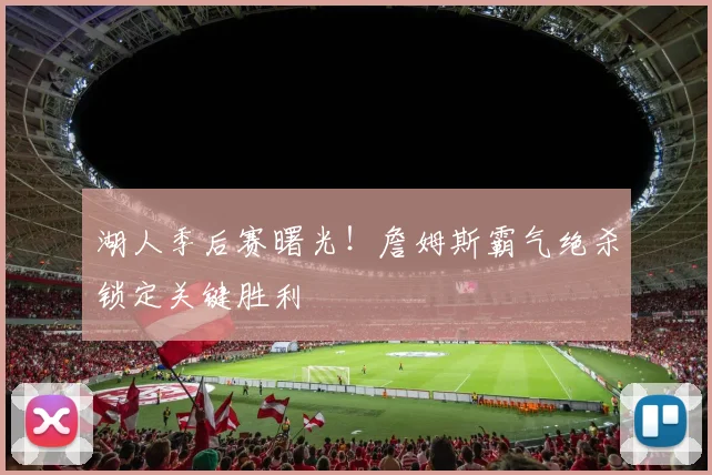 湖人季后赛曙光!詹姆斯霸气绝杀锁定关键胜利