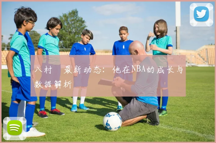 八村塁最新动态:他在NBA的成长与数据解析