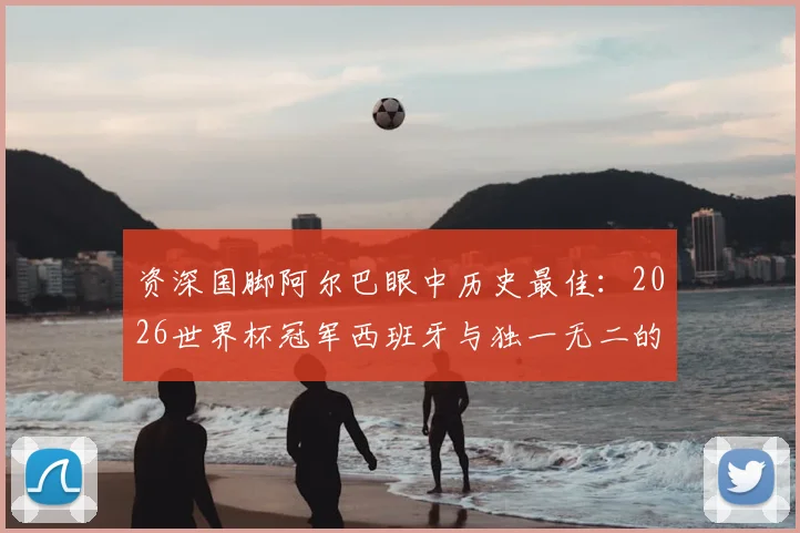 资深国脚阿尔巴眼中历史最佳:2026世界杯冠军西班牙与独一无二的梅西,球迷热议的焦点解析