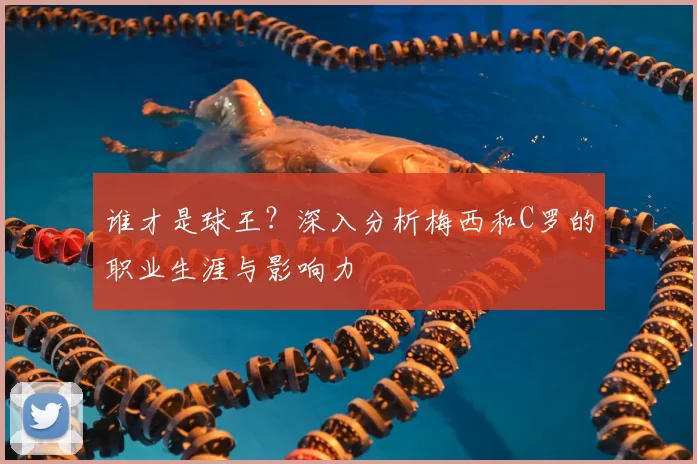 谁才是球王?深入分析梅西和C罗的职业生涯与影响力