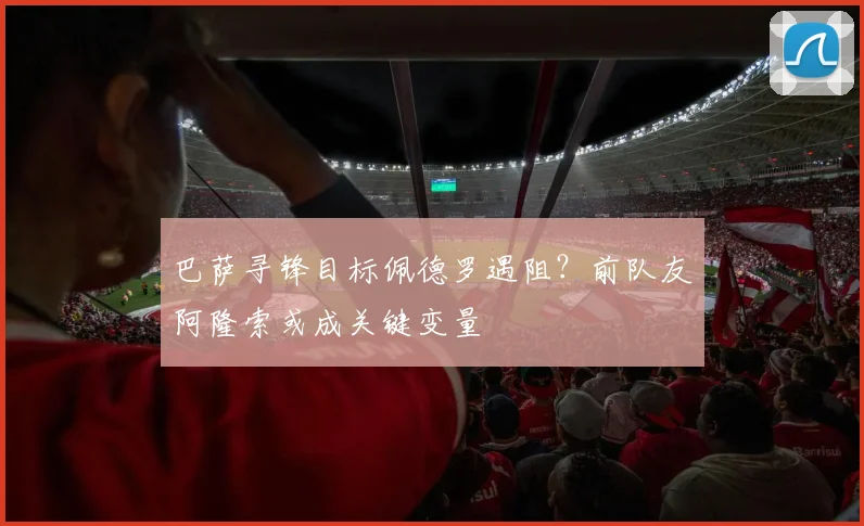 巴萨寻锋目标佩德罗遇阻?前队友阿隆索或成关键变量
