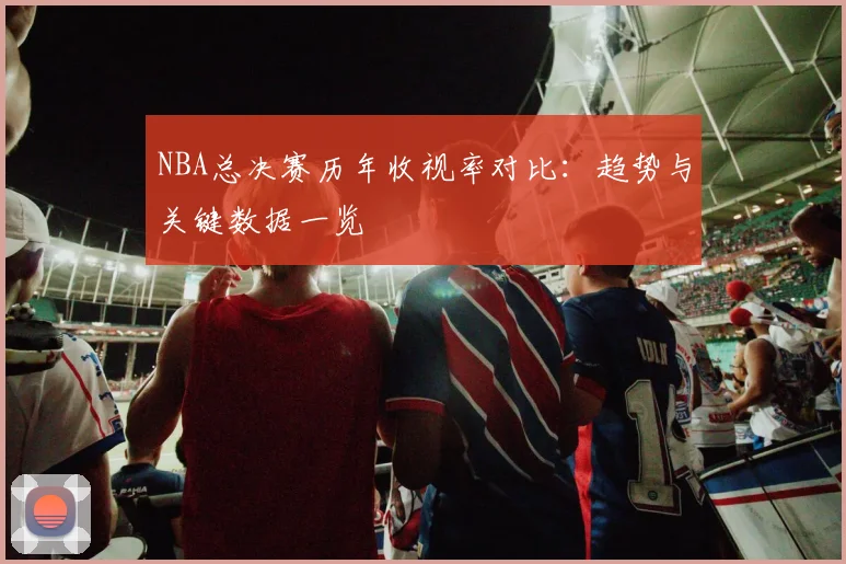 NBA总决赛历年收视率对比：趋势与关键数据一览
