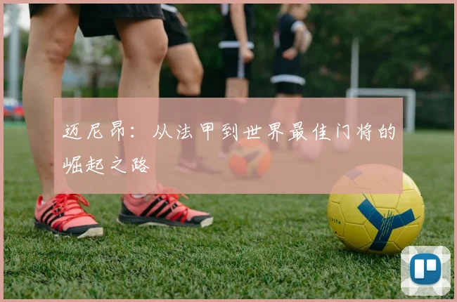 迈尼昂:从法甲到世界最佳门将的崛起之路