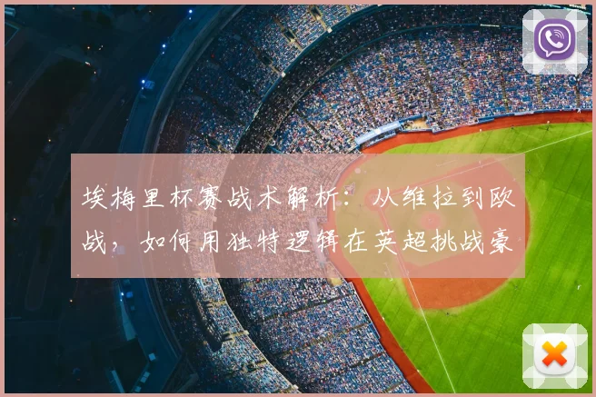 埃梅里杯赛战术解析:从维拉到欧战,如何用独特逻辑在英超挑战豪门秩序
