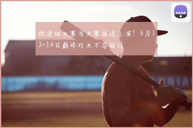 败者组决赛与决赛接连上演!6月13-14日巅峰对决不容错过