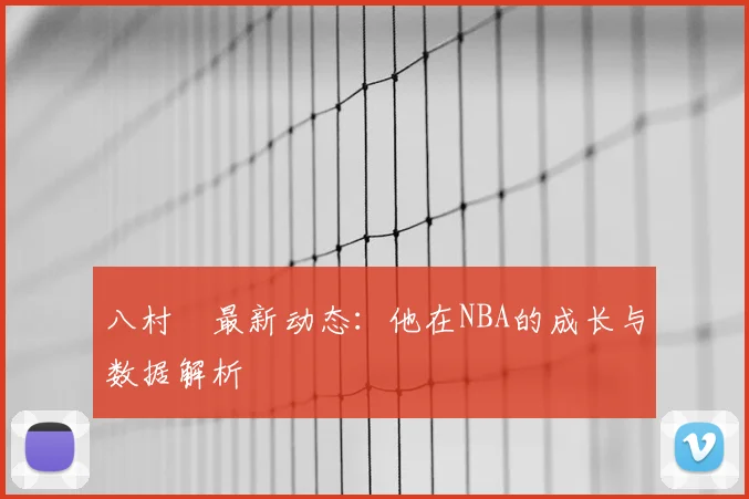 八村塁最新动态:他在NBA的成长与数据解析