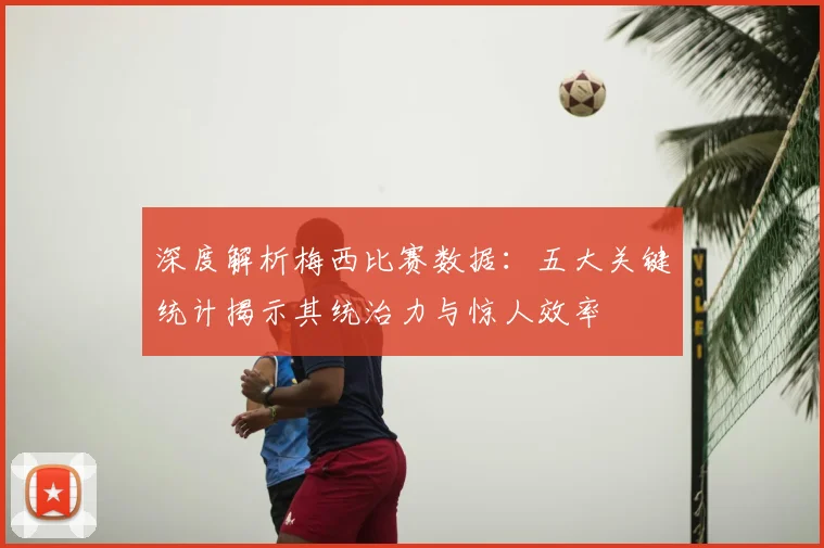 深度解析梅西比赛数据:五大关键统计揭示其统治力与惊人效率