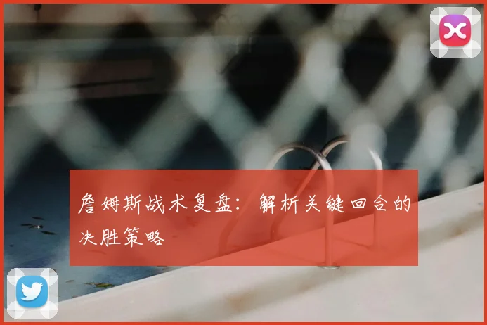詹姆斯战术复盘:解析关键回合的决胜策略