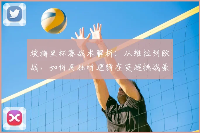 埃梅里杯赛战术解析:从维拉到欧战,如何用独特逻辑在英超挑战豪门秩序