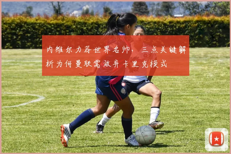 内维尔力荐世界名帅,三点关键解析为何曼联需放弃卡里克模式