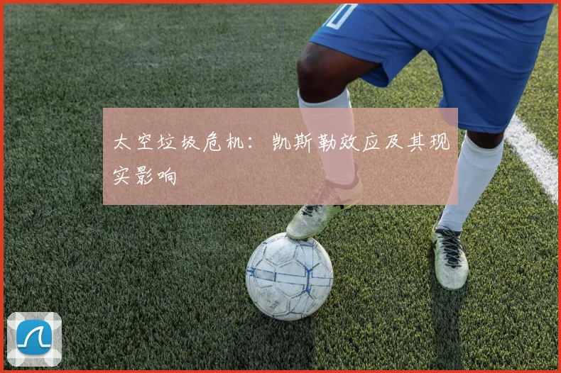 太空垃圾危机:凯斯勒效应及其现实影响